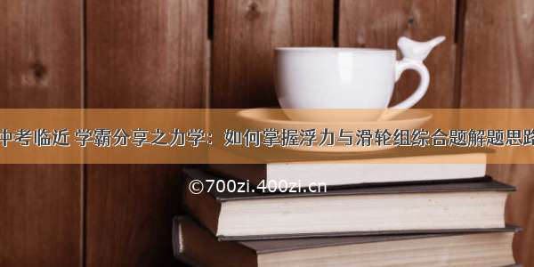 中考临近 学霸分享之力学：如何掌握浮力与滑轮组综合题解题思路