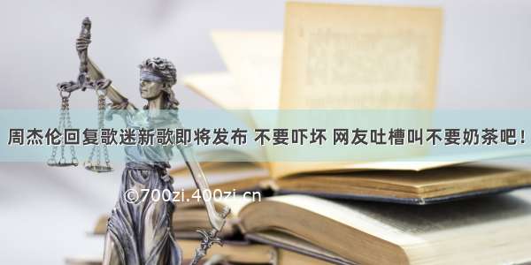 周杰伦回复歌迷新歌即将发布 不要吓坏 网友吐槽叫不要奶茶吧！