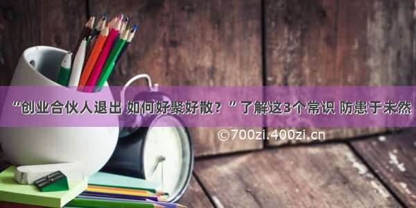 “创业合伙人退出 如何好聚好散？”了解这3个常识 防患于未然