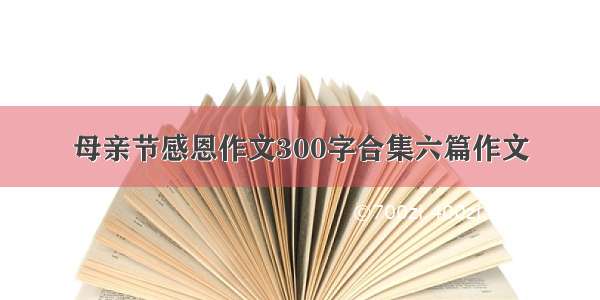 母亲节感恩作文300字合集六篇作文