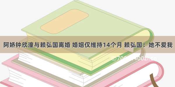 阿娇钟欣潼与赖弘国离婚 婚姻仅维持14个月 赖弘国：她不爱我