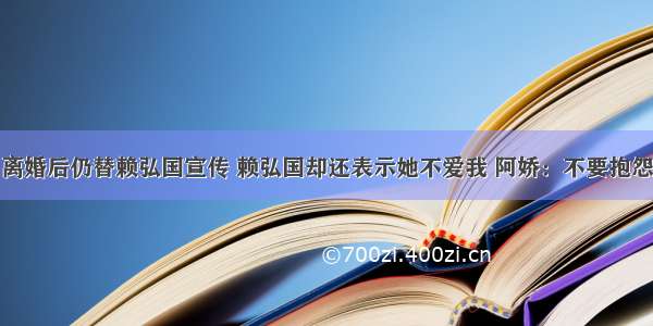 离婚后仍替赖弘国宣传 赖弘国却还表示她不爱我 阿娇：不要抱怨