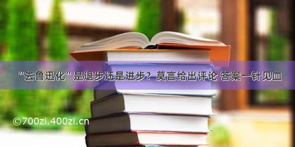 “去鲁迅化”是退步还是进步？莫言给出评论 答案一针见血