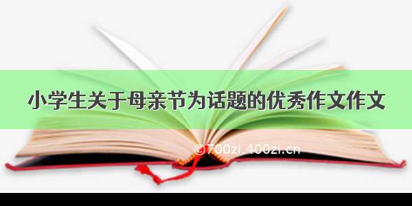 小学生关于母亲节为话题的优秀作文作文