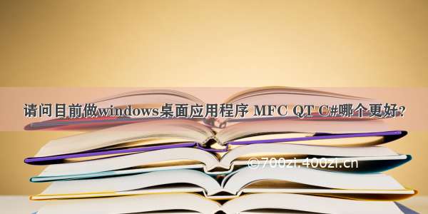 请问目前做windows桌面应用程序 MFC QT C#哪个更好？