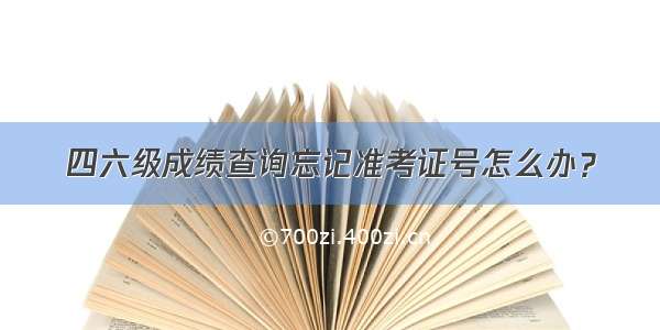 四六级成绩查询忘记准考证号怎么办？