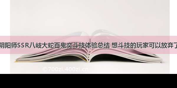 阴阳师SSR八岐大蛇百鬼奕斗技体验总结 想斗技的玩家可以放弃了