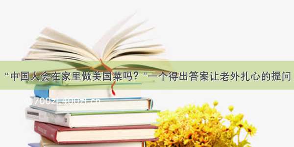 “中国人会在家里做美国菜吗？”一个得出答案让老外扎心的提问