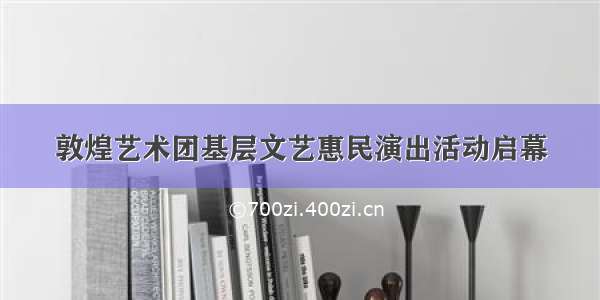 敦煌艺术团基层文艺惠民演出活动启幕