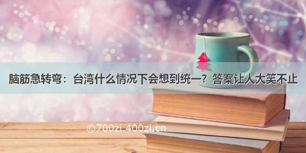 脑筋急转弯：台湾什么情况下会想到统一？答案让人大笑不止