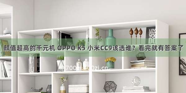 颜值超高的千元机 OPPO K5 小米CC9该选谁？看完就有答案了