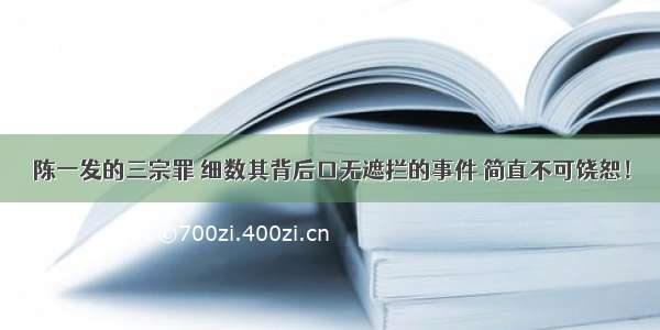 陈一发的三宗罪 细数其背后口无遮拦的事件 简直不可饶恕！