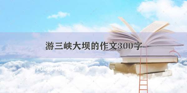 游三峡大坝的作文300字