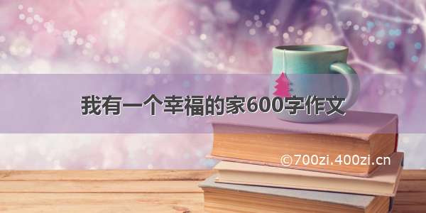 我有一个幸福的家600字作文