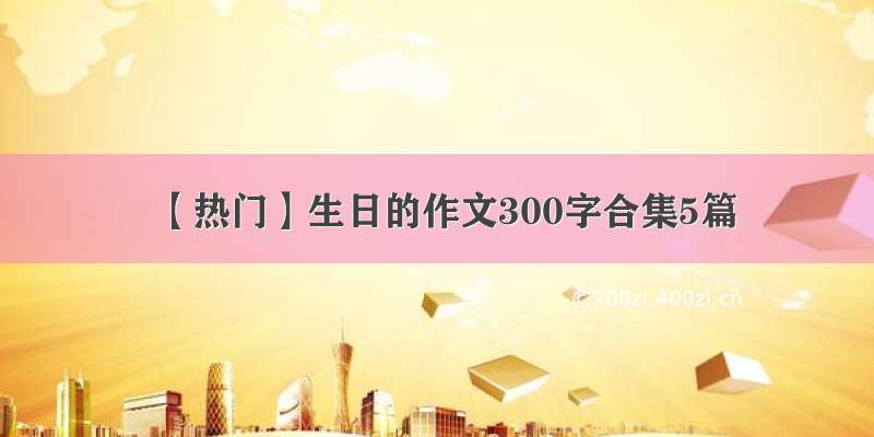 【热门】生日的作文300字合集5篇