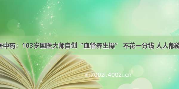 中医中药：103岁国医大师自创“血管养生操” 不花一分钱 人人都能做！