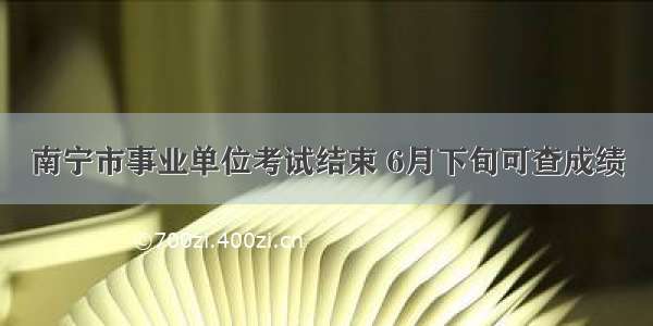 南宁市事业单位考试结束 6月下旬可查成绩