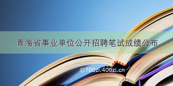 青海省事业单位公开招聘笔试成绩公布