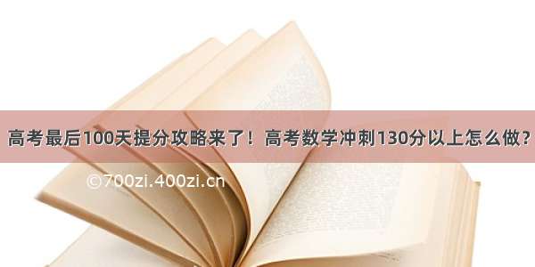 高考最后100天提分攻略来了！高考数学冲刺130分以上怎么做？