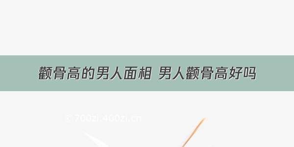 颧骨高的男人面相 男人颧骨高好吗