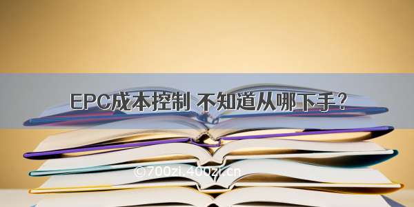 EPC成本控制 不知道从哪下手？