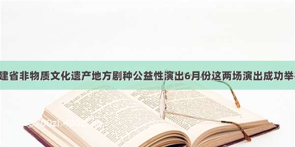 福建省非物质文化遗产地方剧种公益性演出6月份这两场演出成功举行！