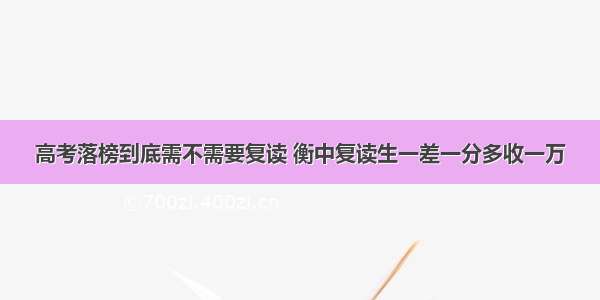 高考落榜到底需不需要复读 衡中复读生一差一分多收一万