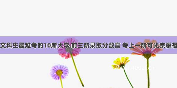 文科生最难考的10所大学 前三所录取分数高 考上一所可光宗耀祖