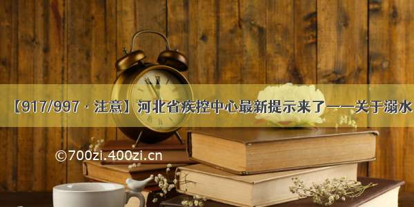 【917/997·注意】河北省疾控中心最新提示来了——关于溺水