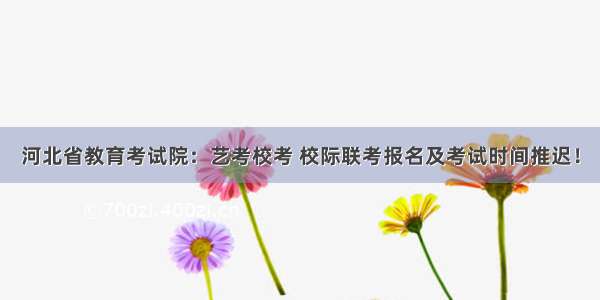 河北省教育考试院：艺考校考 校际联考报名及考试时间推迟！