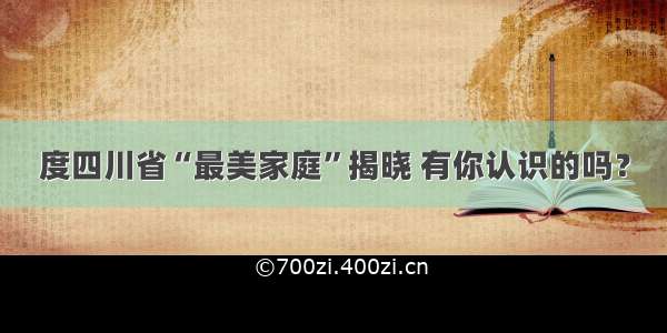度四川省“最美家庭”揭晓 有你认识的吗？