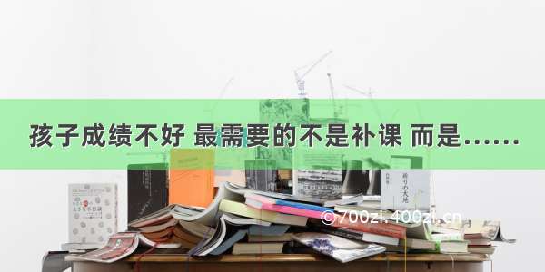 孩子成绩不好 最需要的不是补课 而是……