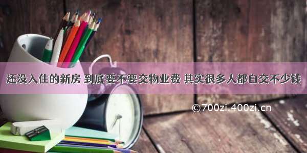 还没入住的新房 到底要不要交物业费 其实很多人都白交不少钱