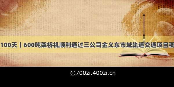 大干100天丨600吨架桥机顺利通过三公司金义东市域轨道交通项目稠江站