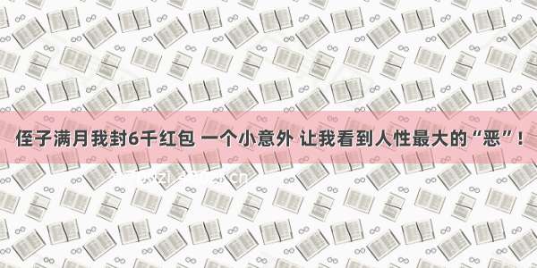 侄子满月我封6千红包 一个小意外 让我看到人性最大的“恶”！