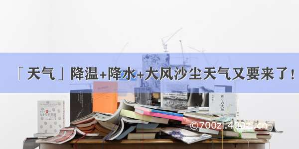 「天气」降温+降水+大风沙尘天气又要来了！