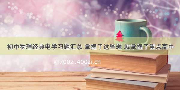 初中物理经典电学习题汇总 掌握了这些题 就掌握了重点高中