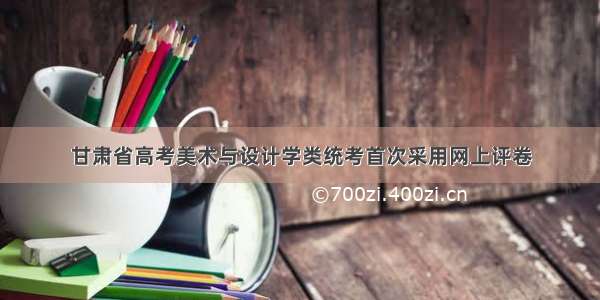 甘肃省高考美术与设计学类统考首次采用网上评卷