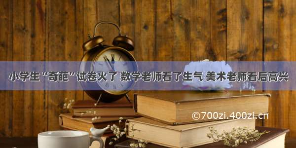 小学生“奇葩”试卷火了 数学老师看了生气 美术老师看后高兴