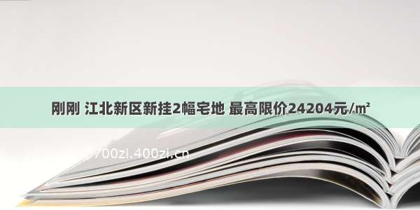 刚刚 江北新区新挂2幅宅地 最高限价24204元/㎡