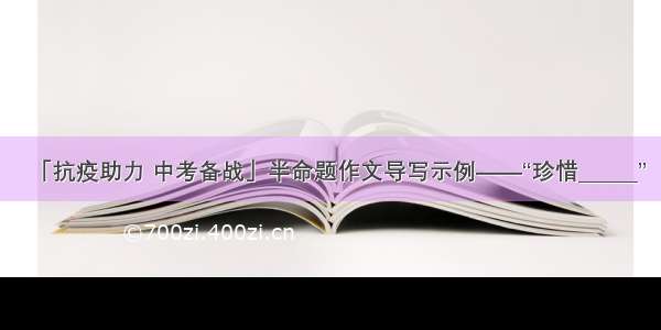 「抗疫助力 中考备战」半命题作文导写示例——“珍惜______”