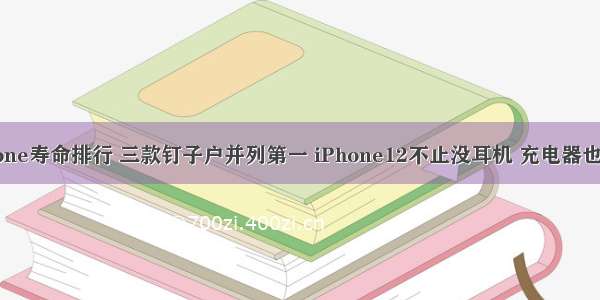 iPhone寿命排行 三款钉子户并列第一 iPhone12不止没耳机 充电器也没了