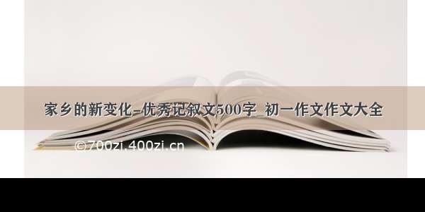 家乡的新变化-优秀记叙文500字_初一作文作文大全