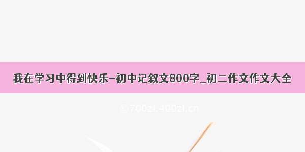 我在学习中得到快乐-初中记叙文800字_初二作文作文大全