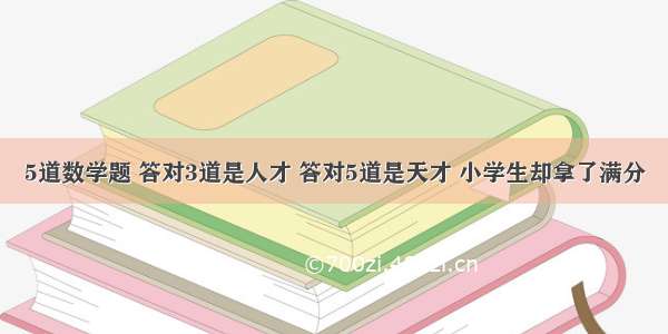 5道数学题 答对3道是人才 答对5道是天才 小学生却拿了满分