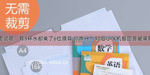 面试官：有5杯水却来了6位领导 你咋分？90后小伙机智回答被录取