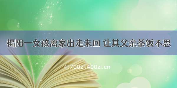 揭阳一女孩离家出走未回 让其父亲茶饭不思