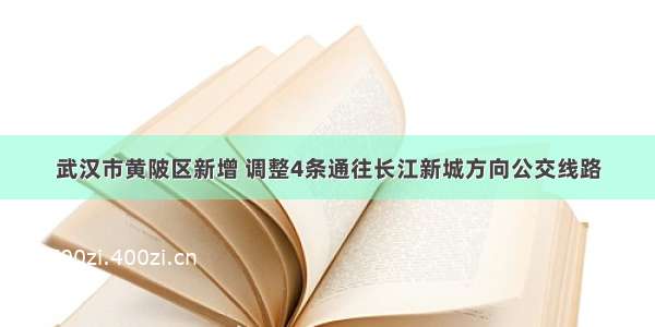 武汉市黄陂区新增 调整4条通往长江新城方向公交线路