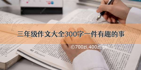 三年级作文大全300字一件有趣的事