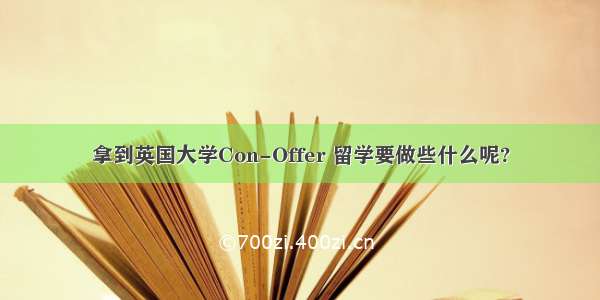 拿到英国大学Con-Offer 留学要做些什么呢?